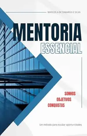 Capa do livro MENTORIA ESSENCIAL: Um método para escalar oportunidades! Sonhos, Objetivos, Conquistas! - Marcos A de Camargo e Silva