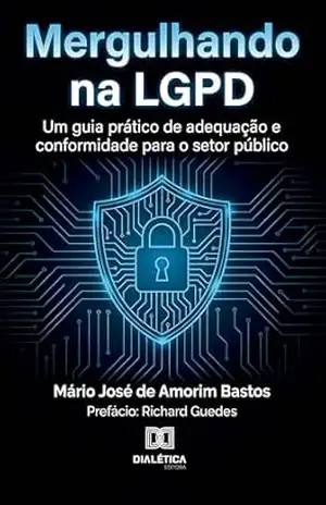 Mergulhando na LGPD: Um guia prático de adequação e conformidade para o setor público – Mário José de Amorim Bastos Mergulhando na LGPD: Um guia prático de adequação e conformidade para o setor público – Mário José de Amorim Bastos