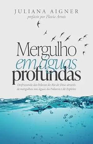 Mergulho em Águas Profundas: Desfrutando das belezas do Rio de Deus através de mergulhos nas águas da Palavra e do Espírito – Juliana Aigner Mergulho em Águas Profundas: Desfrutando das belezas do Rio de Deus através de mergulhos nas águas da Palavra e do Espírito – Juliana Aigner