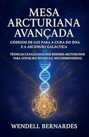 MESA ARCTURIANA AVANÇADA: CÓDIGOS DE LUZ PARA A CURA DO DNA E A ASCENSÃO GALÁCTICA: Técnicas Canalizadas dos Mestres Arcturianos para Ativar seu Potencial Multidimensional – Wendell Bernardes