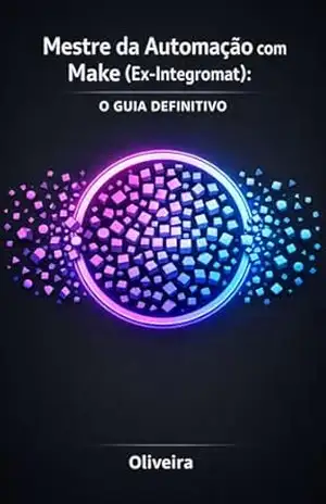 Mestre da Automação com Make (Ex–Integromat): O Guia Definitivo: Domine APIs, Webhooks e Crie Robôs Inteligentes Sem Digitar Código – A Alternativa Poderosa ao Zapier para Escalar Seus Negócios – Oliveira