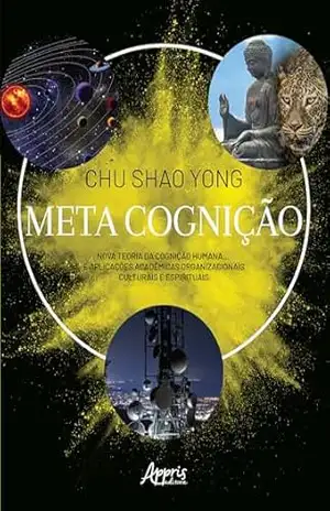 Meta Cognição: Nova Teoria da Cognição Humana… E Aplicações Acadêmicas Organizacionais Culturais e Espirituais – Chu Shao Yong Meta Cognição: Nova Teoria da Cognição Humana… E Aplicações Acadêmicas Organizacionais Culturais e Espirituais – Chu Shao Yong