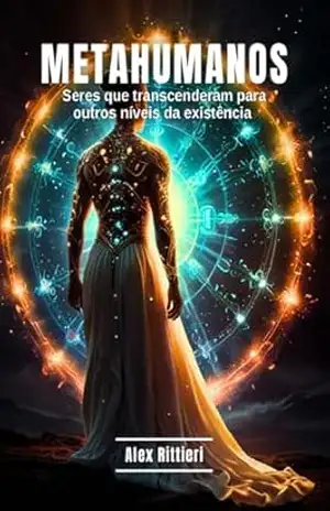 MetaHumanos: Seres que Transcenderam para outros Níveis da Existência – Alex Rittieri