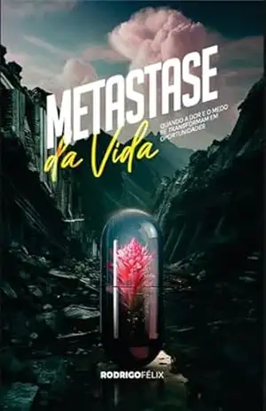Metástase da Vida: Quando a dor e o medo se transformam em oportunidades – Rodrigo Felix