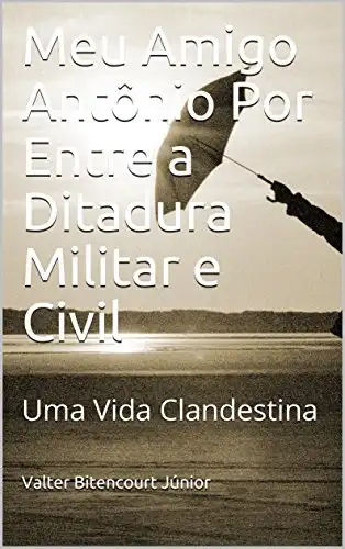 Baixar Meu Amigo Antônio Por Entre a Ditadura Militar e Civil: Uma Vida Clandestina pdf, epub, mobi, eBook