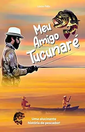 Meu Amigo Tucunaré: Uma Alucinante Historia de Pescador – Lucio Felix