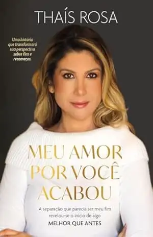 Meu Amor por Você Acabou: A separação que parecia ser meu fim, revelou–se o início de algo melhor que antes. – Thaís Rosa