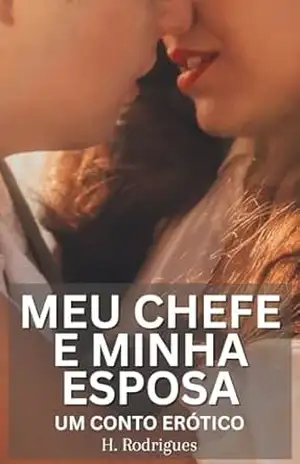 Meu Chefe e Minha Esposa: Um Conto Erótico de Esposa Traidora e Marido Corno – H. Rodrigues