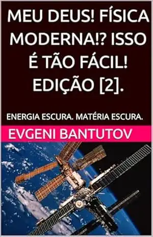 MEU DEUS! FÍSICA MODERNA!? ISSO É TÃO FÁCIL! EDIÇÃO [2].: ENERGIA ESCURA. MATÉRIA ESCURA. (PORTUGUÊS. MEU DEUS! FÍSICA MODERNA? Livro 1) – EVGENI BANTUTOV