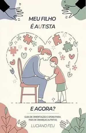 Meu Filho é Autista, e Agora?: Guia de Orientação e Apoio para Pais de Crianças Autistas - Luciano Feu Meu Filho é Autista, e Agora?: Guia de Orientação e Apoio para Pais de Crianças Autistas - Luciano Feu