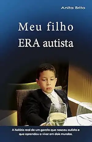 Meu filho ERA autista: A história real de um garoto que nasceu autista e que aprendeu a viver e dois mundos. – Anita  Brito
