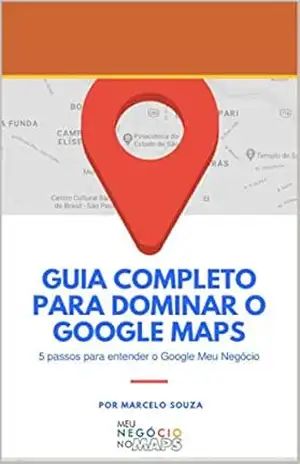 Meu Negócio no Maps – Guia Completo para Dominar o Google Maps: 5 Passos para Entender o Google Meu negócio – Marcelo Souza