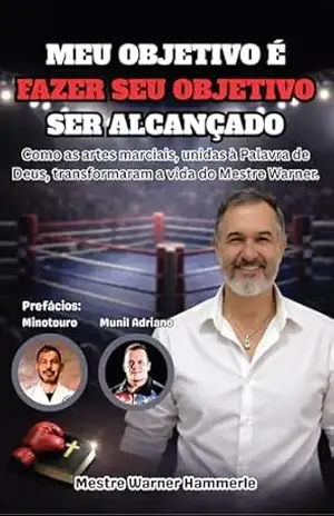 Meu Objetivo é Fazer Seu Objetivo Ser Alcançado: Como as artes marciais, unidas à Palavra de Deus, transformaram a vida do Mestre Warner - Warner Hammerle Meu Objetivo é Fazer Seu Objetivo Ser Alcançado: Como as artes marciais, unidas à Palavra de Deus, transformaram a vida do Mestre Warner - Warner Hammerle