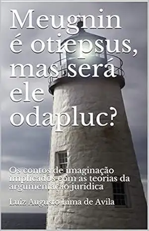 MEUGNIN É OTIEPSUS, MAS SERÁ ELE ODAPLUC?: Os contos de imaginação implicados com as teorias da argumentação jurídica (meugniN, sodoT e meuglA Livro 1) – Luiz Augusto Lima de Avila