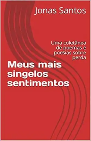 Meus mais singelos sentimentos: Uma coletânea de poemas e poesias sobre perda – Jonas Santos