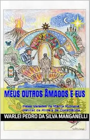 Meus Outros Âmagos e Eus: Pelas Veredas da Mente Humana – Habitat da Alma e da Consciência - WARLEI PEDRO DA SILVA MANGANELLI Meus Outros Âmagos e Eus: Pelas Veredas da Mente Humana – Habitat da Alma e da Consciência - WARLEI PEDRO DA SILVA MANGANELLI