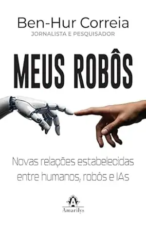 Meus robôs: novas relações estabelecidas entre humanos, robôs e IAs - Ben-Hur Correia Meus robôs: novas relações estabelecidas entre humanos, robôs e IAs - Ben-Hur Correia