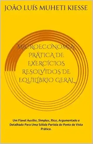 MICROECONOMIA: PRÁTICA DE EXERCÍCIOS RESOLVIDOS DE EQUILÍBRIO GERAL: Um Fíavel Auxílio, Simples, Rico, Argumentado e Detalhado Para Uma Sólida Partida do Ponto de Vista Prática. – JOÃO LUÍS  MUHETI KIESSE