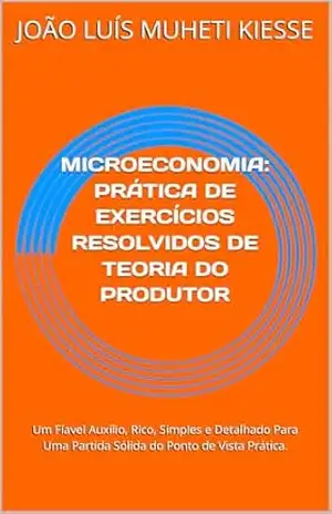 MICROECONOMIA: PRÁTICA DE EXERCÍCIOS RESOLVIDOS DE TEORIA DO PRODUTOR: Um Fíavel Auxílio, Rico, Simples e Detalhado Para Uma Partida Sólida do Ponto de Vista Prática. – JOÃO LUÍS MUHETI KIESSE