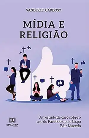 Mídia e religião: um estudo de caso sobre o uso do Facebook pelo bispo Edir Macedo – VANDERLEI CARDOSO