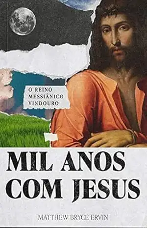 Mil Anos com Jesus: O Reino Messiânico Vindouro (Escatologia Essencial Livro 4) - Matthew Bryce Ervin Mil Anos com Jesus: O Reino Messiânico Vindouro (Escatologia Essencial Livro 4) - Matthew Bryce Ervin
