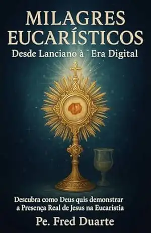 Milagres eucarísticos: desde Lanciano à Era Digital: Descubra como Deus quis demonstrar a Presença Real de Jesus na Eucaristia – Pe. Fred Duarte