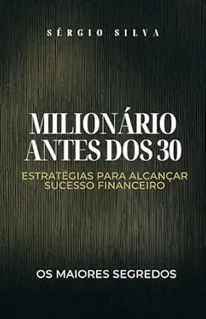 Milionário antes dos 30: Estratégias para Alcançar Sucesso Financeiro – Sérgio Silva