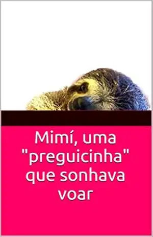 Mimí, uma ''preguicinha'' que sonhava voar: História infantil aventura - Carlos Antônio Nogueira Alves Mimí, uma ''preguicinha'' que sonhava voar: História infantil aventura - Carlos Antônio Nogueira Alves