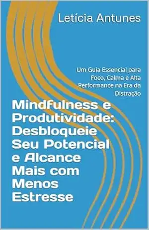 Mindfulness e Produtividade: Desbloqueie Seu Potencial e Alcance Mais com Menos Estresse: Um Guia Essencial para Foco, Calma e Alta Performance na Era da Distração - Letícia Antunes