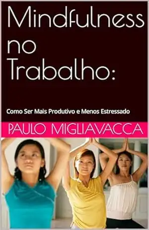 Capa do livro Mindfulness no Trabalho:: Como Ser Mais Produtivo e Menos Estressado - Paulo Migliavacca