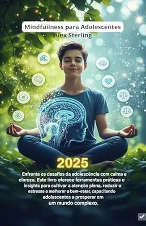 Mindfulness para Adolescentes: O Método Completo para Gerenciar Ansiedade, Estresse e Emoções. Exercícios Práticos, Técnicas Científicas e Estratégias para o Sucesso Escolar e Pessoal – Alex  Sterling