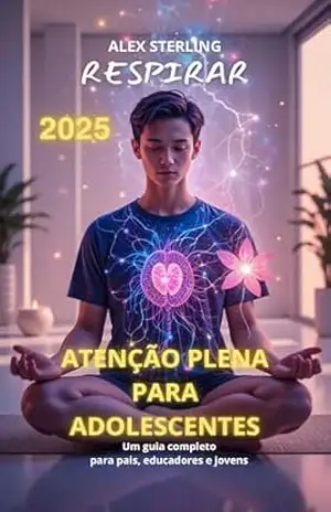 MINDFULNESS PARA ADOLESCENTES: Um Guia Completo para Pais, Educadores e Jovens Ferramentas Práticas para Navegar a Adolescência com Consciência – Alex Sterling