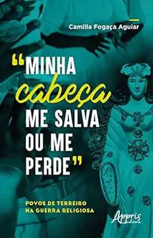 ”Minha Cabeça me Salva ou me Perde”: Povos de Terreiro na Guerra Religiosa – Camilla Fogaça Aguiar