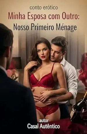 ”Minha Esposa com Outro: Nosso Primeiro Ménage”: Ela queria dois. Eu queria vê–la. E juntos, realizamos a fantasia mais ousada da nossa vida. – Casal  Autentico
