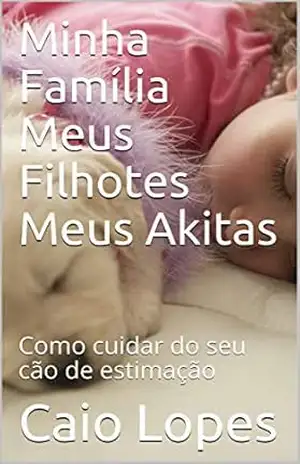 Minha Família Meus Filhotes Meus Akitas: Como cuidar do seu cão de estimação – Caio Lopes