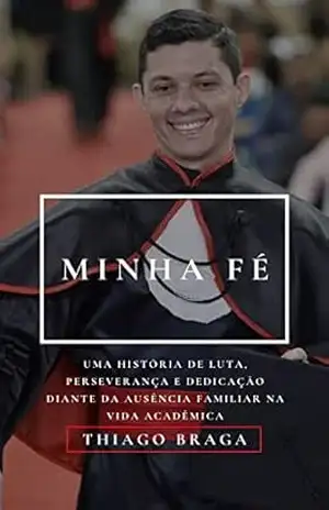 MINHA FÉ – UMA HISTÓRIA DE LUTA, PERSEVERANÇA E DEDICAÇÃO DIANTE DA AUSÊNCIA FAMILIAR NA VIDA ACADÊMICA – THIAGO BRAGA
