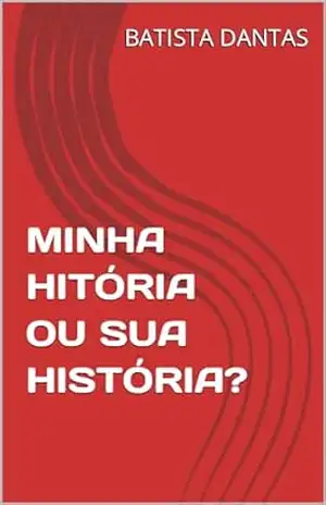 MINHA HITÓRIA OU SUA HISTÓRIA? – BATISTA DANTAS MINHA HITÓRIA OU SUA HISTÓRIA? – BATISTA DANTAS