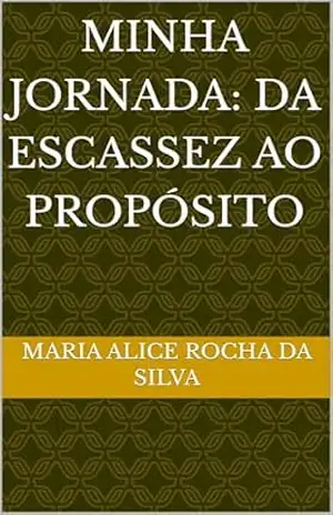 MINHA JORNADA: DA ESCASSEZ AO PROPÓSITO – Maria Alice Rocha da Silva MINHA JORNADA: DA ESCASSEZ AO PROPÓSITO – Maria Alice Rocha da Silva