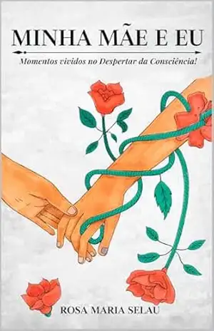 Minha Mãe e Eu: Momentos Vividos no Despertar da Consciência! - Rosa Maria Selau