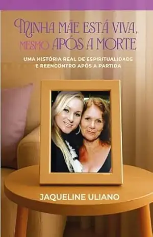 Minha mãe está Viva, mesmo após a Morte: Uma história real de espiritualidade e reencontro após a partida - Jaqueline Uliano