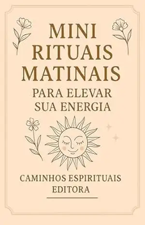 Mini Rituais Matinais Para Elevar Sua Energia: Pequenas Práticas Diárias Para Se Reconectar Com Você Mesma A Cada Manhã – Caminos Espirituales Editorial