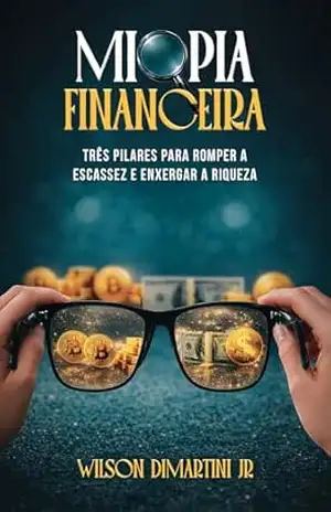 Capa do livro MIOPIA FINANCEIRA: TRÊS PILARES PARA ROMPER A ESCASSEZ E ENXERGAR A RIQUEZA - WILSON DIMARTINI JR.