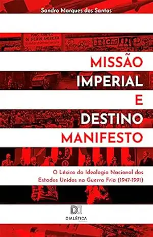 Missão Imperial e Destino Manifesto: o léxico da ideologia nacional dos Estados Unidos na Guerra Fria (1947–1991) - Sandro Marques dos Santos