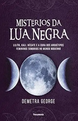 Mistérios da lua negra: Lilith, Kali, Hécate e a cura dos arquétipos femininos sombrios no mundo moderno – Demetra George Mistérios da lua negra: Lilith, Kali, Hécate e a cura dos arquétipos femininos sombrios no mundo moderno – Demetra George