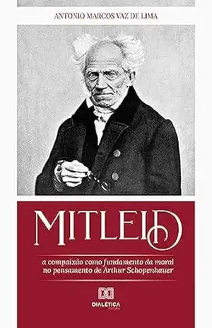 Mitleid: a compaixão como fundamento da moral no pensamento de Arthur Schopenhauer – Antonio Marcos Vaz de Lima Mitleid: a compaixão como fundamento da moral no pensamento de Arthur Schopenhauer – Antonio Marcos Vaz de Lima