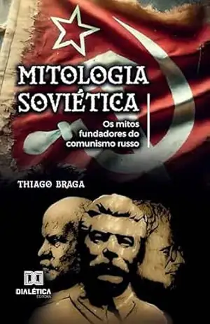 Mitologia Soviética: Os mitos fundadores do comunismo russo – Thiago Braga Mitologia Soviética: Os mitos fundadores do comunismo russo – Thiago Braga