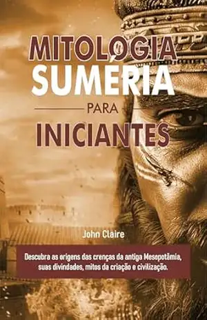 MITOLOGIA SUMÉRIA PARA INICIANTES: Descubra as origens das crenças da antiga Mesopotâmia, suas divindades, mitos da criação e civilização. - John Claire MITOLOGIA SUMÉRIA PARA INICIANTES: Descubra as origens das crenças da antiga Mesopotâmia, suas divindades, mitos da criação e civilização. - John Claire