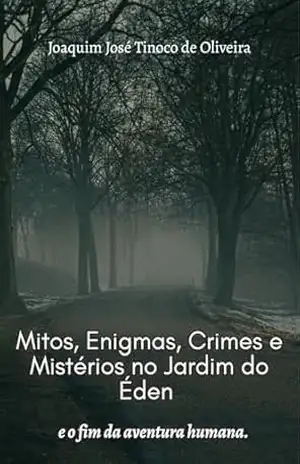MITOS, ENIGMAS, CRIMES E MISTÉRIOS NO JARDIM DO ÉDEN: E O FIM DA AVENTURA HUMANA – JOAQUIM JOSÉ TINOCO DE OLIVEIRA MITOS, ENIGMAS, CRIMES E MISTÉRIOS NO JARDIM DO ÉDEN: E O FIM DA AVENTURA HUMANA – JOAQUIM JOSÉ TINOCO DE OLIVEIRA