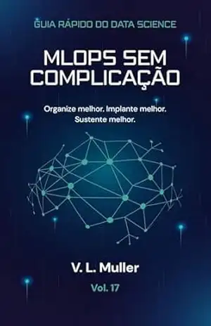 MLOps Sem Complicação: Organize melhor. Implante melhor. Sustente melhor. (Guia Rápido do Data Science Livro 17) – V. L. Muller