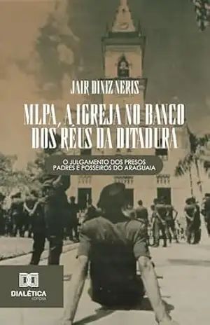 MLPA, a Igreja no banco dos réus da ditadura: o julgamento dos presos padres e posseiros do Araguaia – Jair Diniz Neris MLPA, a Igreja no banco dos réus da ditadura: o julgamento dos presos padres e posseiros do Araguaia – Jair Diniz Neris
